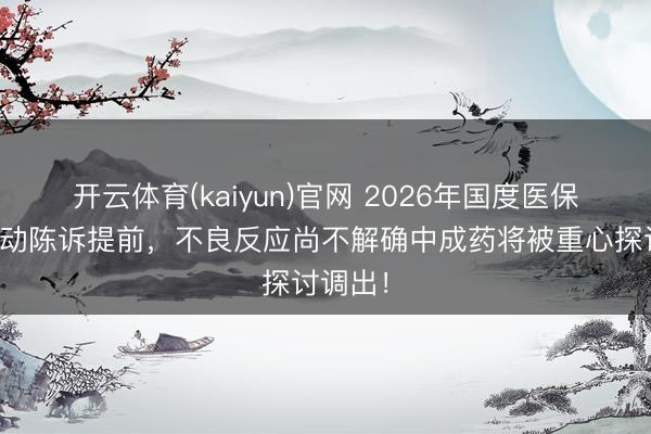 开云体育(kaiyun)官网 2026年国度医保目次启动陈诉提前，不良反应尚不解确中成药将被重心探讨调出！