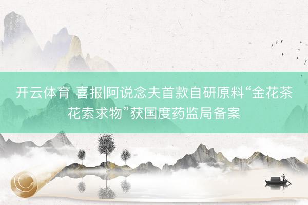 开云体育 喜报|阿说念夫首款自研原料“金花茶花索求物”获国度药监局备案