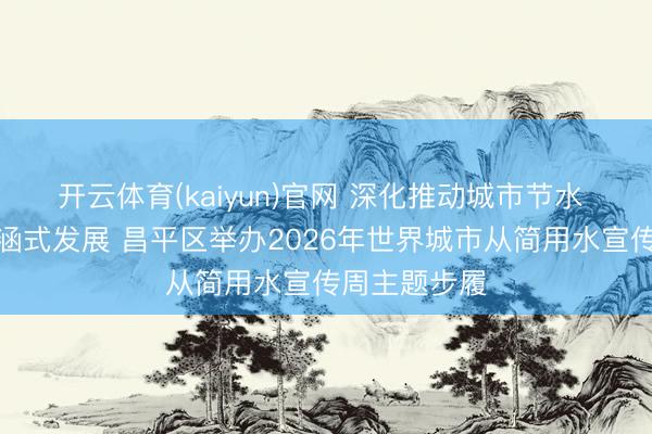 开云体育(kaiyun)官网 深化推动城市节水 助力城市内涵式发展 昌平区举办2026年世界城市从简用水宣传周主题步履
