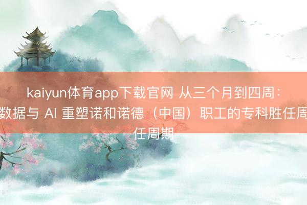 kaiyun体育app下载官网 从三个月到四周：以数据与 AI 重塑诺和诺德（中国）职工的专科胜任周期