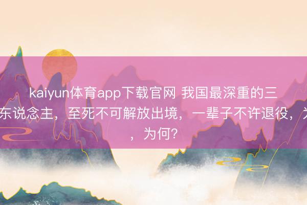 kaiyun体育app下载官网 我国最深重的三类军东说念主，至死不可解放出境，一辈子不许退役，为何？