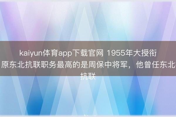 kaiyun体育app下载官网 1955年大授衔时，原东北抗联职务最高的是周保中将军，他曾任东北抗联