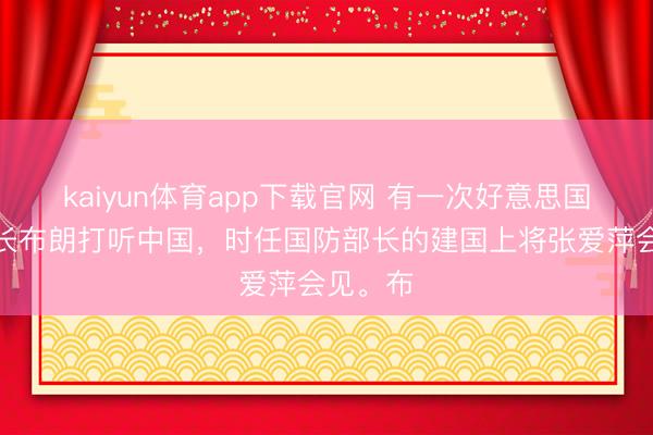 kaiyun体育app下载官网 有一次好意思国国防部长布朗打听中国，时任国防部长的建国上将张爱萍会见。布