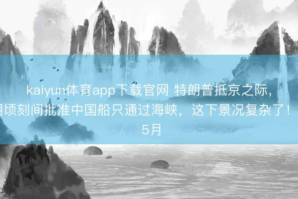 kaiyun体育app下载官网 特朗普抵京之际，伊朗顷刻间批准中国船只通过海峡，这下景况复杂了！ 5月