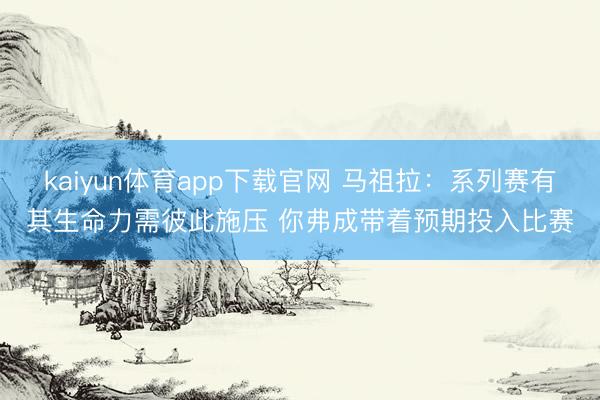 kaiyun体育app下载官网 马祖拉：系列赛有其生命力需彼此施压 你弗成带着预期投入比赛