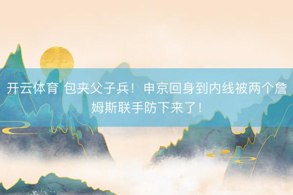 开云体育 包夹父子兵！申京回身到内线被两个詹姆斯联手防下来了！