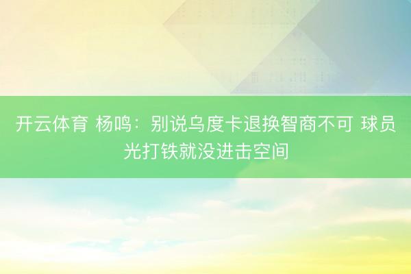 开云体育 杨鸣：别说乌度卡退换智商不可 球员光打铁就没进击空间