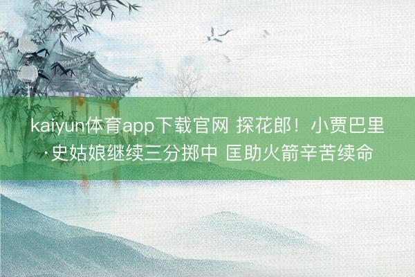 kaiyun体育app下载官网 探花郎！小贾巴里·史姑娘继续三分掷中 匡助火箭辛苦续命