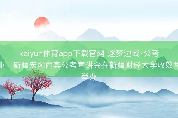 kaiyun体育app下载官网 逐梦边域·公考同业｜新疆宏图西宾公考宣讲会在新疆财经大学收效举办