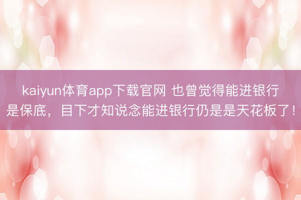 kaiyun体育app下载官网 也曾觉得能进银行是保底，目下才知说念能进银行仍是是天花板了！