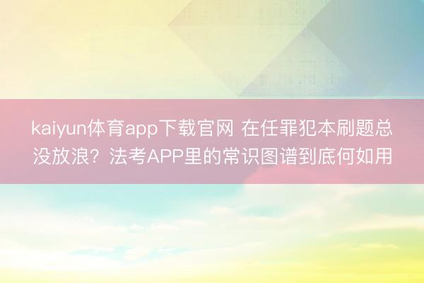 kaiyun体育app下载官网 在任罪犯本刷题总没放浪？法考APP里的常识图谱到底何如用
