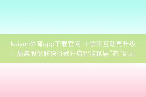 kaiyun体育app下载官网 十余年互助再升级！晶晨股份联袂谷歌开启智能家居“芯”纪元