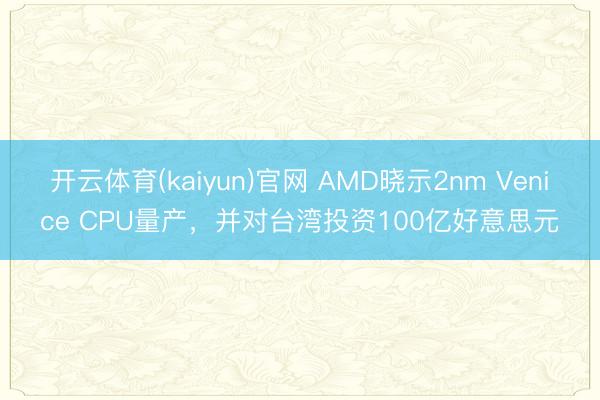 开云体育(kaiyun)官网 AMD晓示2nm Venice CPU量产，并对台湾投资100亿好意思元