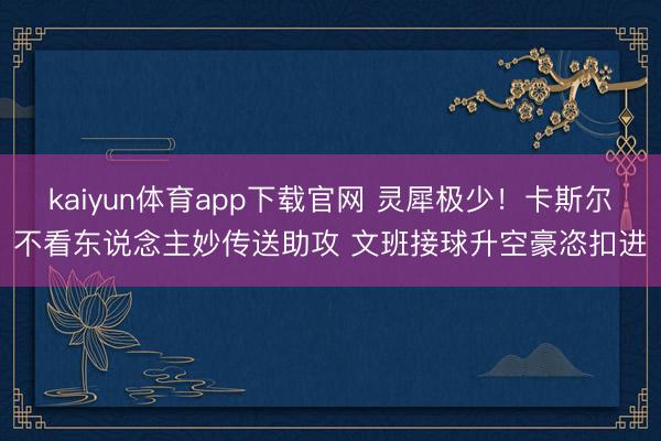 kaiyun体育app下载官网 灵犀极少！卡斯尔不看东说念主妙传送助攻 文班接球升空豪恣扣进