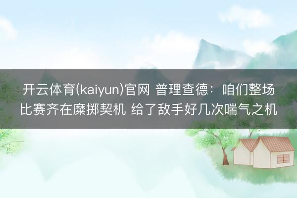 开云体育(kaiyun)官网 普理查德：咱们整场比赛齐在糜掷契机 给了敌手好几次喘气之机