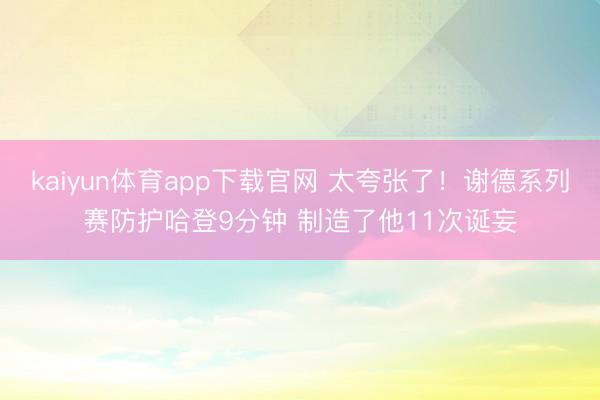 kaiyun体育app下载官网 太夸张了！谢德系列赛防护哈登9分钟 制造了他11次诞妄