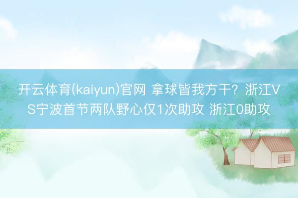 开云体育(kaiyun)官网 拿球皆我方干？浙江VS宁波首节两队野心仅1次助攻 浙江0助攻