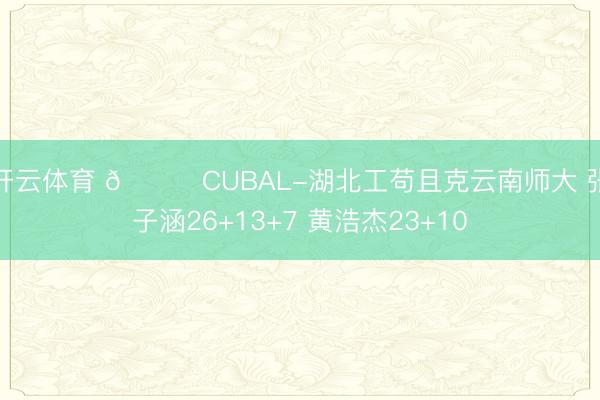 开云体育 🏀CUBAL-湖北工苟且克云南师大 张子涵26+13+7 黄浩杰23+10