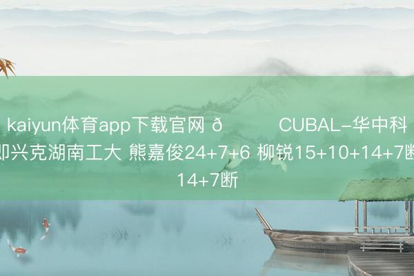 kaiyun体育app下载官网 🏀CUBAL-华中科即兴克湖南工大 熊嘉俊24+7+6 柳锐15+10+14+7断