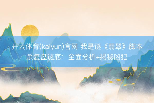 开云体育(kaiyun)官网 我是谜《翡翠》脚本杀复盘谜底：全面分析+揭秘凶犯
