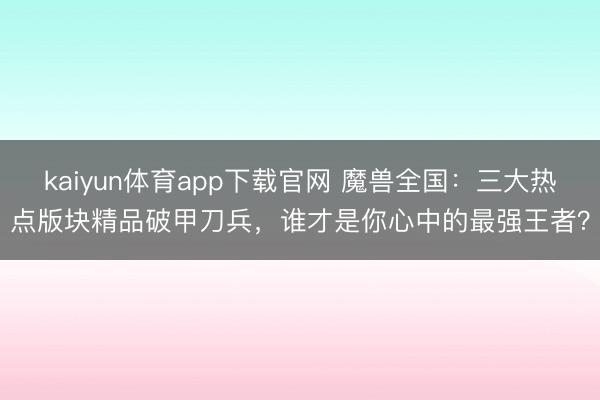kaiyun体育app下载官网 魔兽全国：三大热点版块精品破甲刀兵，谁才是你心中的最强王者？