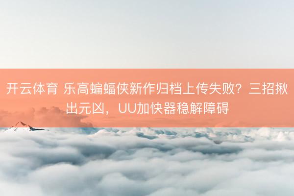 开云体育 乐高蝙蝠侠新作归档上传失败？三招揪出元凶，UU加快器稳解障碍