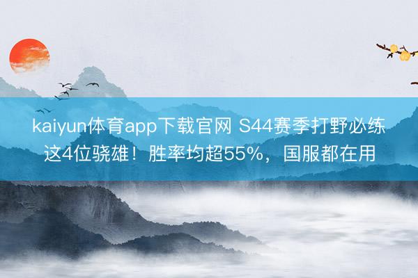 kaiyun体育app下载官网 S44赛季打野必练这4位骁雄！胜率均超55%，国服都在用