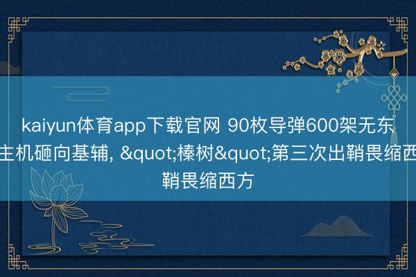 kaiyun体育app下载官网 90枚导弹600架无东谈主机砸向基辅， "榛树"第三次出鞘畏缩西方