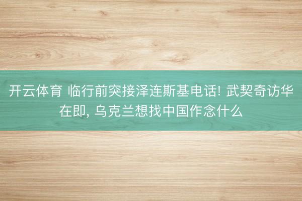 开云体育 临行前突接泽连斯基电话! 武契奇访华在即， 乌克兰想找中国作念什么