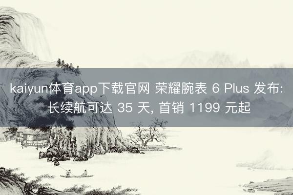 kaiyun体育app下载官网 荣耀腕表 6 Plus 发布: 长续航可达 35 天, 首销 1199 元起