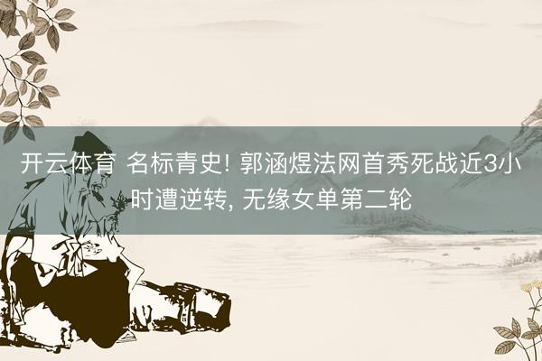 开云体育 名标青史! 郭涵煜法网首秀死战近3小时遭逆转， 无缘女单第二轮