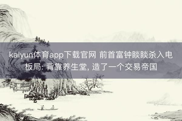 kaiyun体育app下载官网 前首富钟睒睒杀入电板局: 背靠养生堂， 造了一个交易帝国