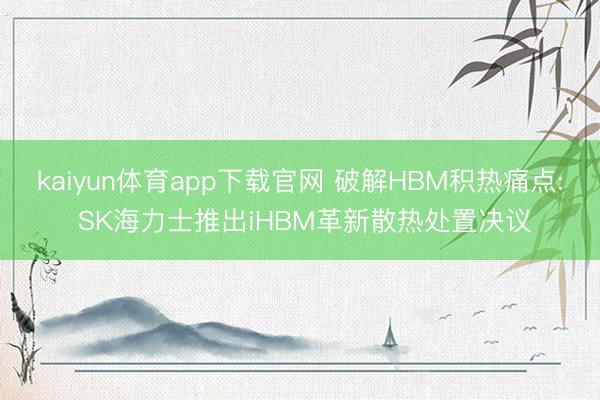 kaiyun体育app下载官网 破解HBM积热痛点: SK海力士推出iHBM革新散热处置决议