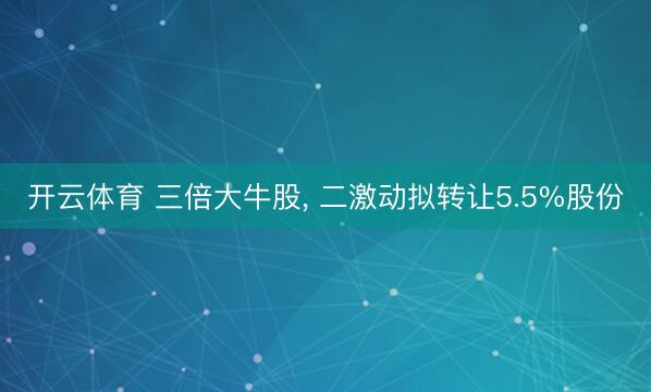 开云体育 三倍大牛股， 二激动拟转让5.5%股份