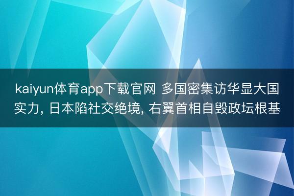 kaiyun体育app下载官网 多国密集访华显大国实力， 日本陷社交绝境， 右翼首相自毁政坛根基