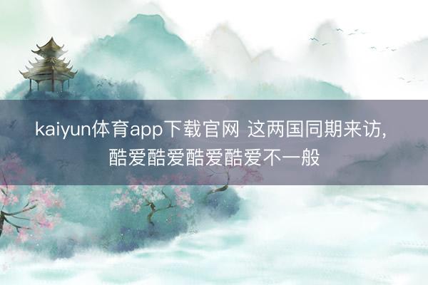kaiyun体育app下载官网 这两国同期来访， 酷爱酷爱酷爱酷爱不一般