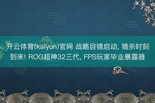 开云体育(kaiyun)官网 战略目镜启动， 猎杀时刻到来! ROG超神32三代， FPS玩家毕业暴露器