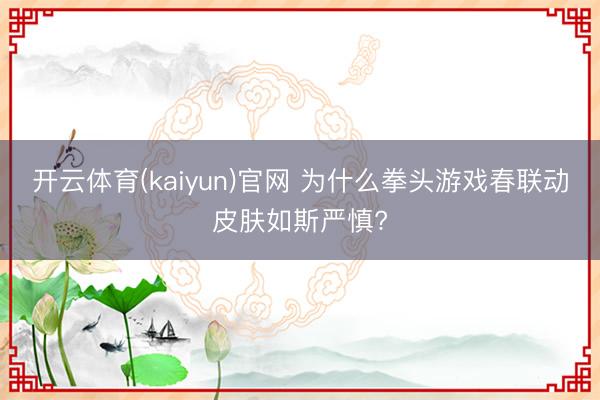 开云体育(kaiyun)官网 为什么拳头游戏春联动皮肤如斯严慎?