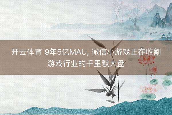 开云体育 9年5亿MAU， 微信小游戏正在收割游戏行业的千里默大盘