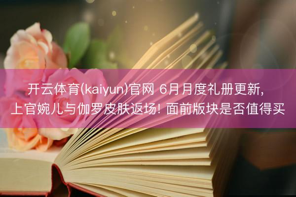 开云体育(kaiyun)官网 6月月度礼册更新， 上官婉儿与伽罗皮肤返场! 面前版块是否值得买
