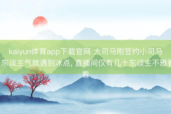 kaiyun体育app下载官网 大司马刚签约小司马， 东谈主气就遇到冰点， 直播间仅有几十东谈主不雅看