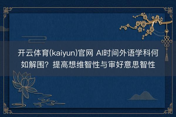 开云体育(kaiyun)官网 AI时间外语学科何如解围？提高想维智性与审好意思智性