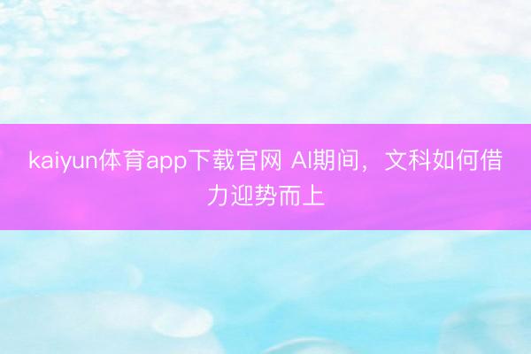 kaiyun体育app下载官网 AI期间，文科如何借力迎势而上