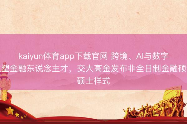 kaiyun体育app下载官网 跨境、AI与数字货币重塑金融东说念主才，交大高金发布非全日制金融硕士样式