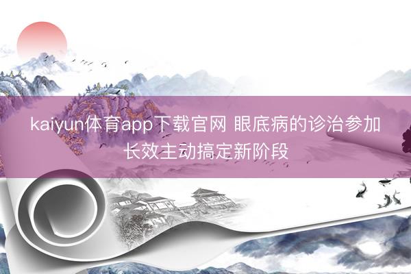 kaiyun体育app下载官网 眼底病的诊治参加长效主动搞定新阶段