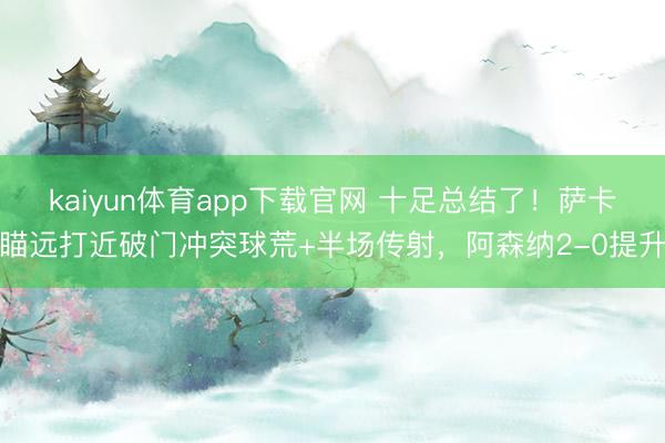 kaiyun体育app下载官网 十足总结了！萨卡瞄远打近破门冲突球荒+半场传射，阿森纳2-0提升