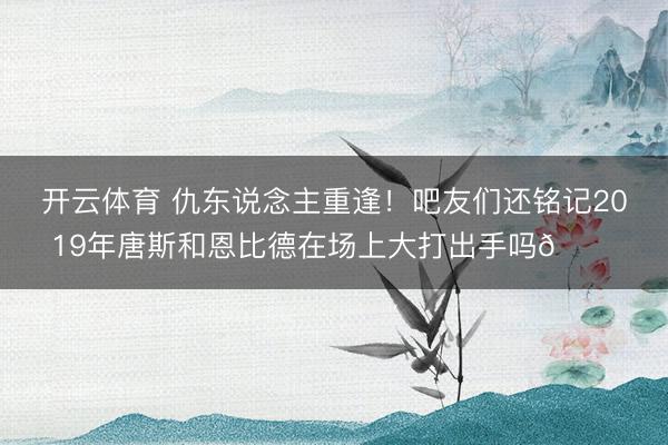 开云体育 仇东说念主重逢！吧友们还铭记2019年唐斯和恩比德在场上大打出手吗👀