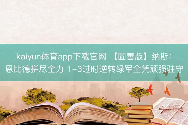 kaiyun体育app下载官网 【圆善版】纳斯：恩比德拼尽全力 1-3过时逆转绿军全凭顽强驻守