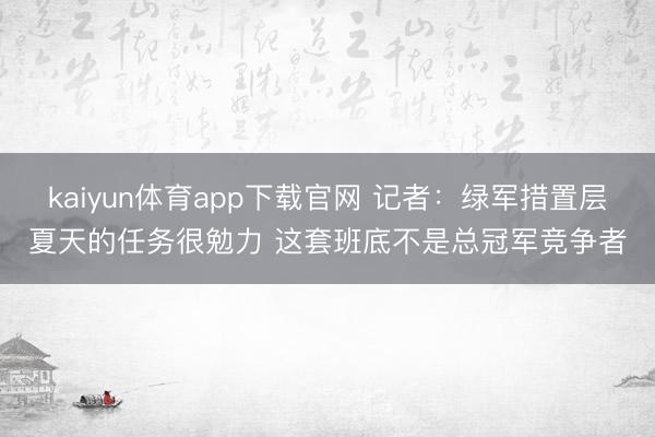 kaiyun体育app下载官网 记者：绿军措置层夏天的任务很勉力 这套班底不是总冠军竞争者