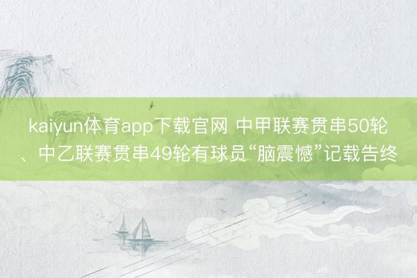 kaiyun体育app下载官网 中甲联赛贯串50轮、中乙联赛贯串49轮有球员“脑震憾”记载告终